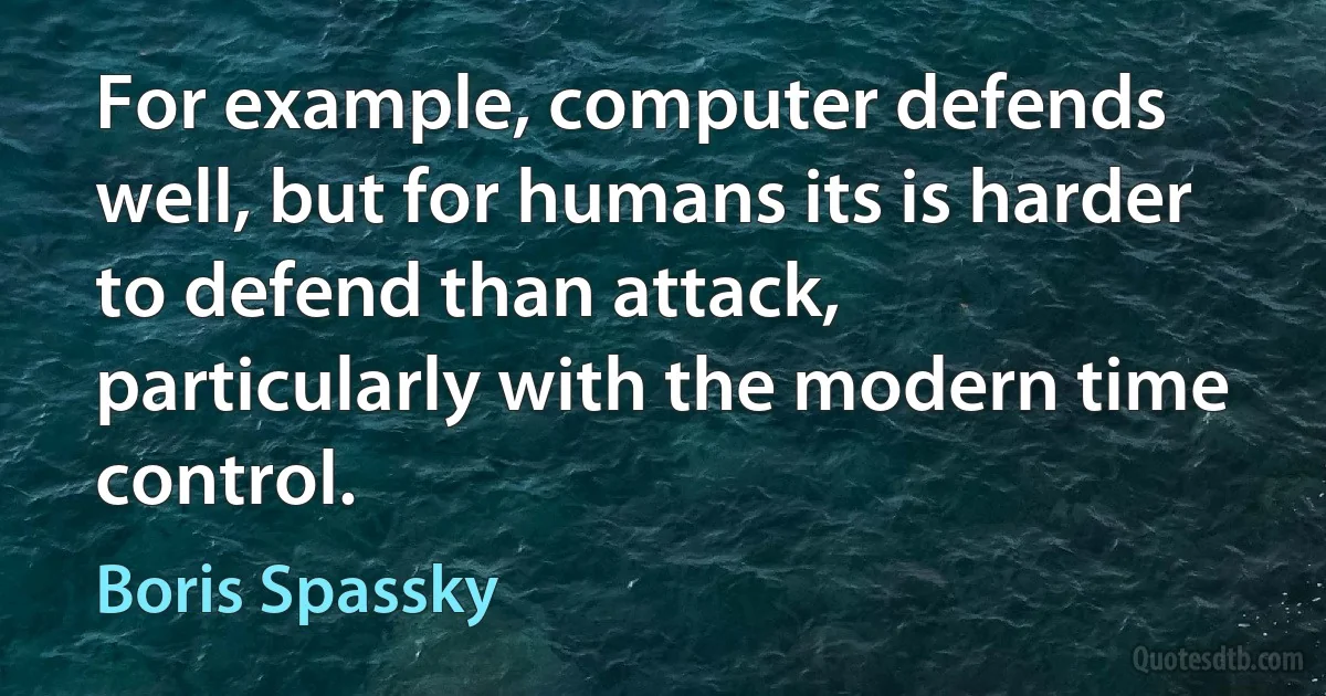 For example, computer defends well, but for humans its is harder to defend than attack, particularly with the modern time control. (Boris Spassky)