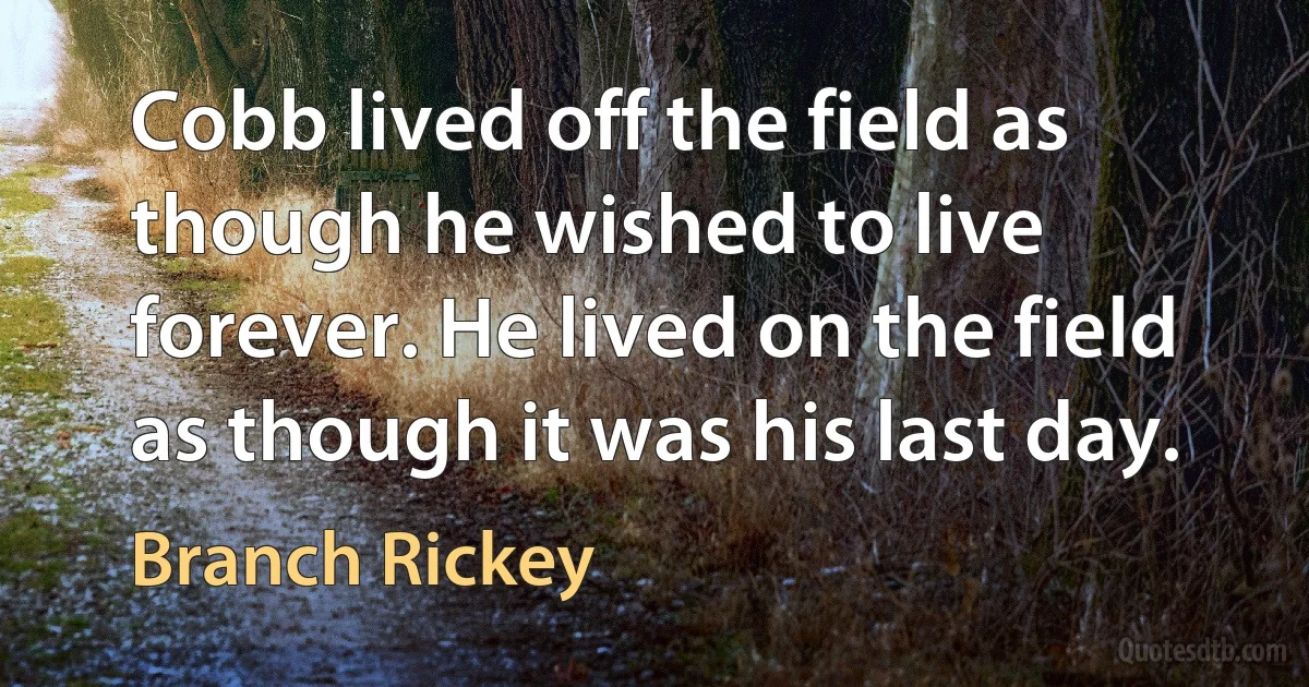 Cobb lived off the field as though he wished to live forever. He lived on the field as though it was his last day. (Branch Rickey)