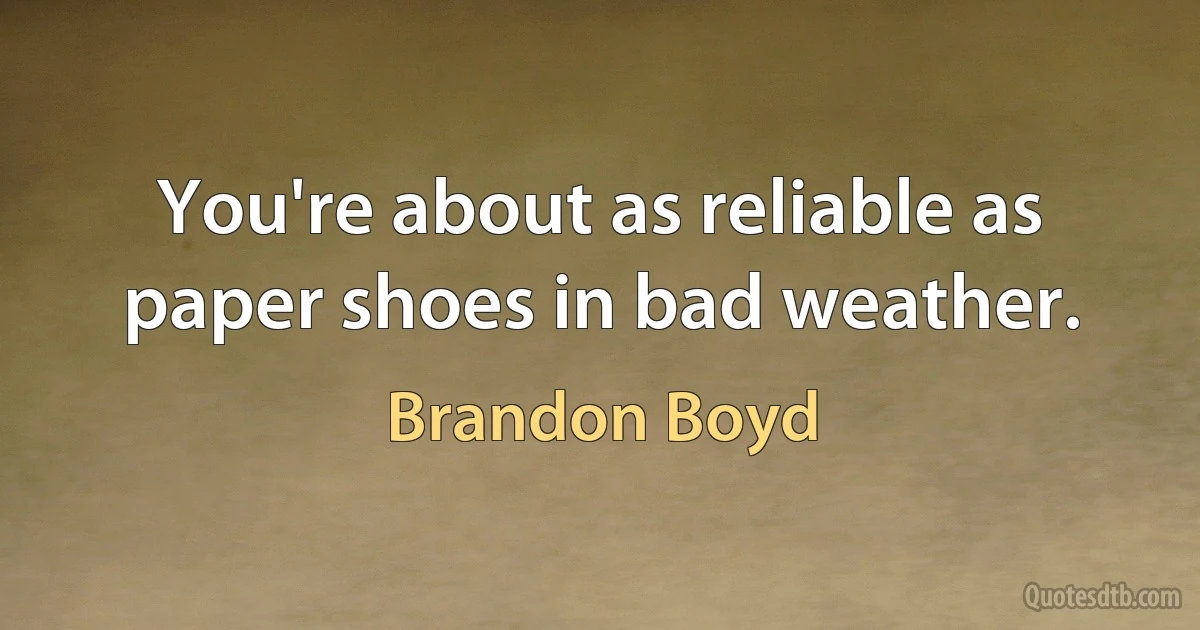 You're about as reliable as paper shoes in bad weather. (Brandon Boyd)