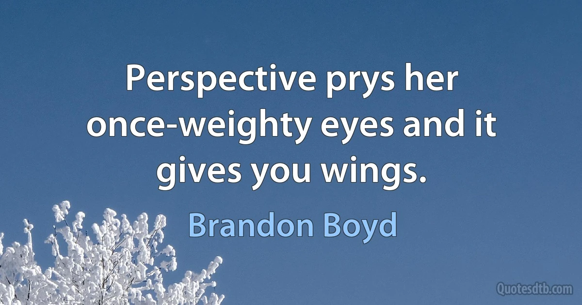 Perspective prys her once-weighty eyes and it gives you wings. (Brandon Boyd)