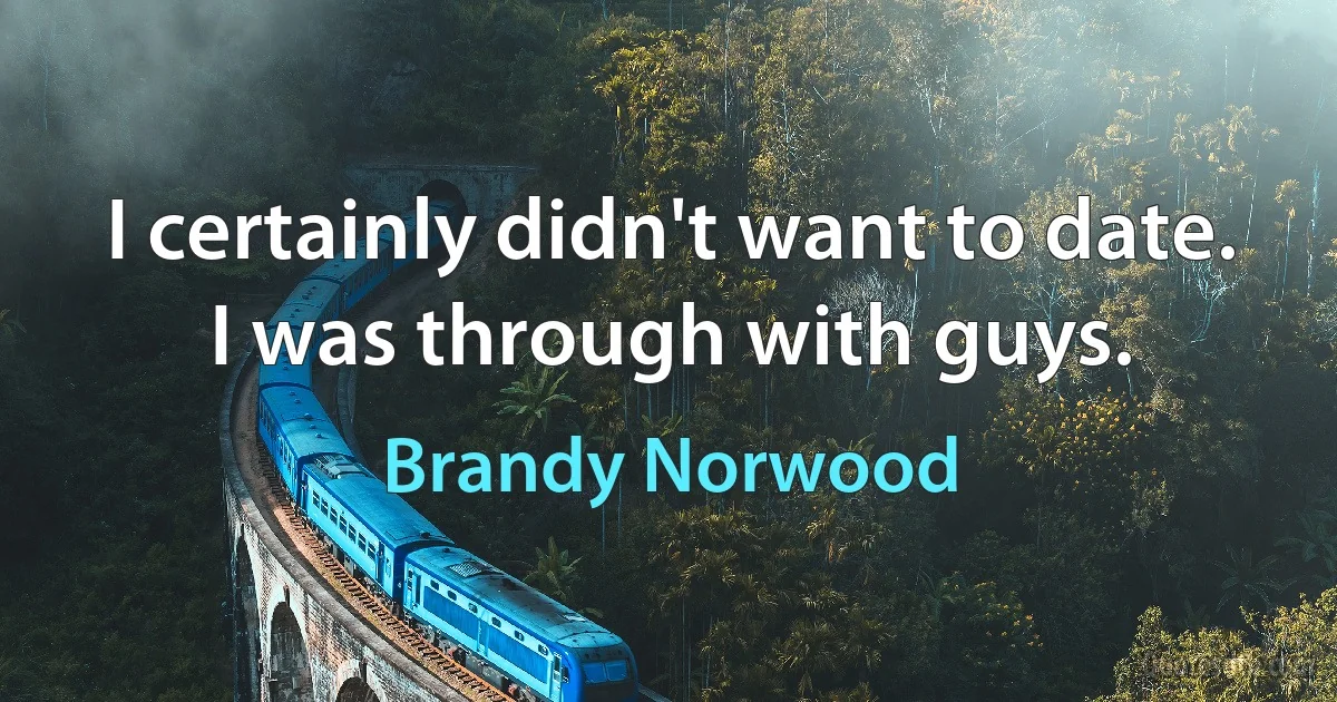 I certainly didn't want to date. I was through with guys. (Brandy Norwood)