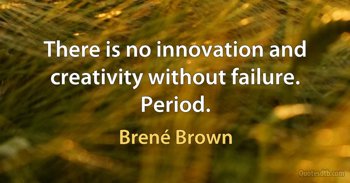 There is no innovation and creativity without failure. Period. (Brené Brown)