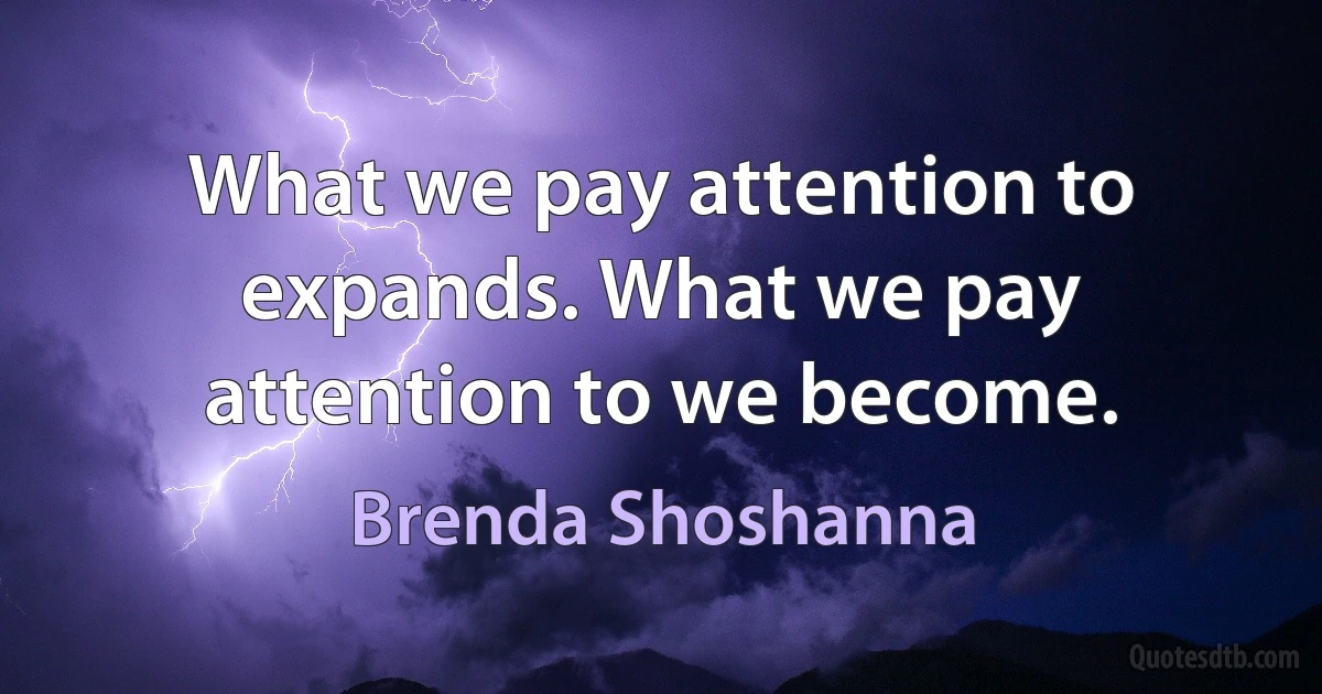 What we pay attention to expands. What we pay attention to we become. (Brenda Shoshanna)