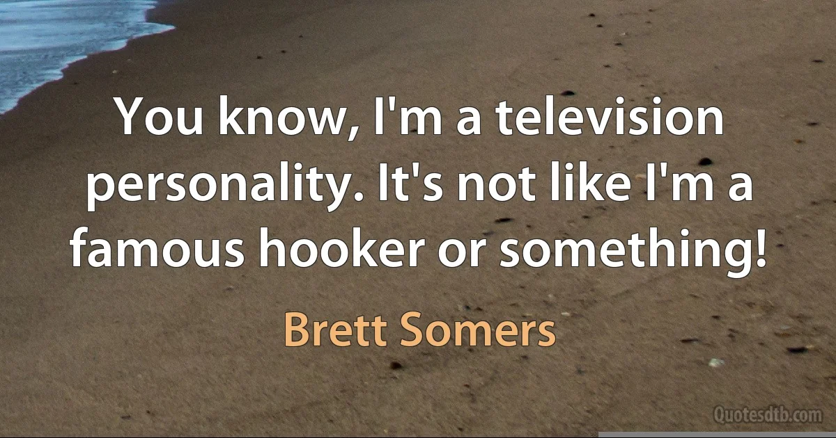 You know, I'm a television personality. It's not like I'm a famous hooker or something! (Brett Somers)