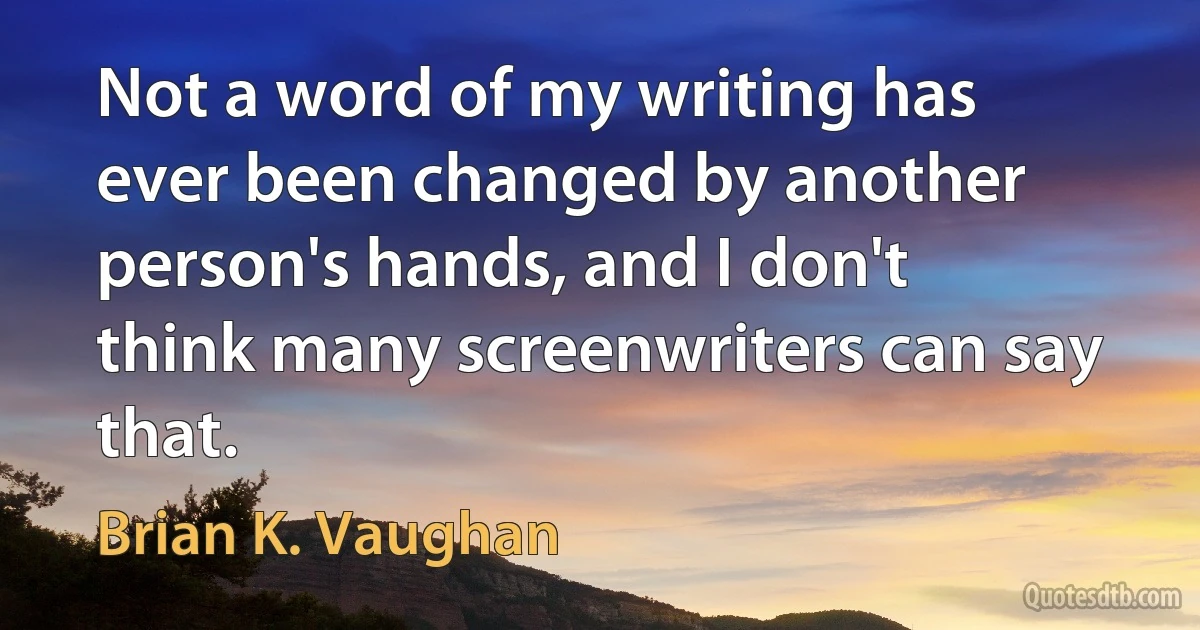 Not a word of my writing has ever been changed by another person's hands, and I don't think many screenwriters can say that. (Brian K. Vaughan)