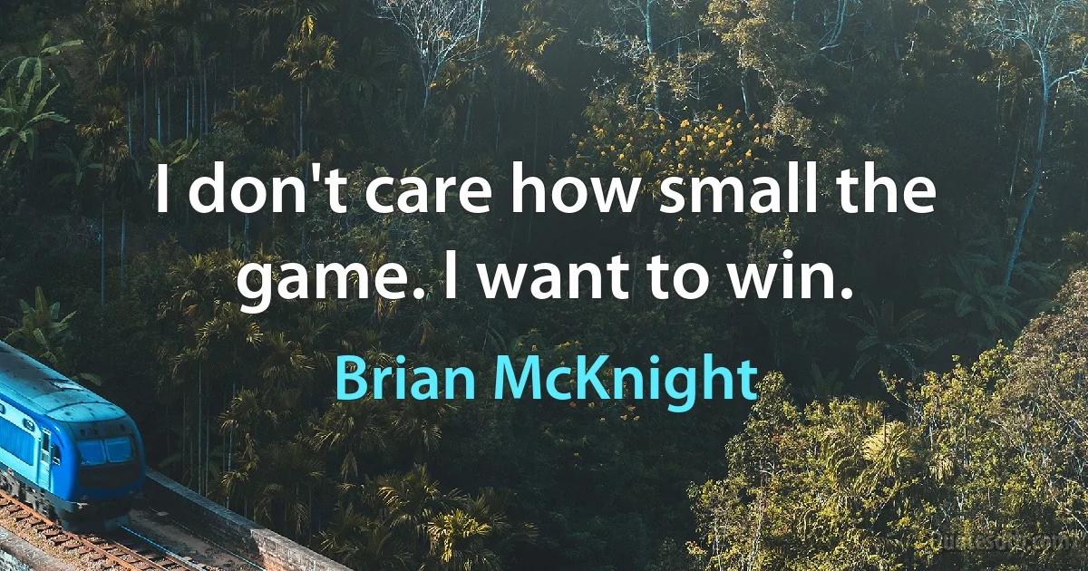 I don't care how small the game. I want to win. (Brian McKnight)