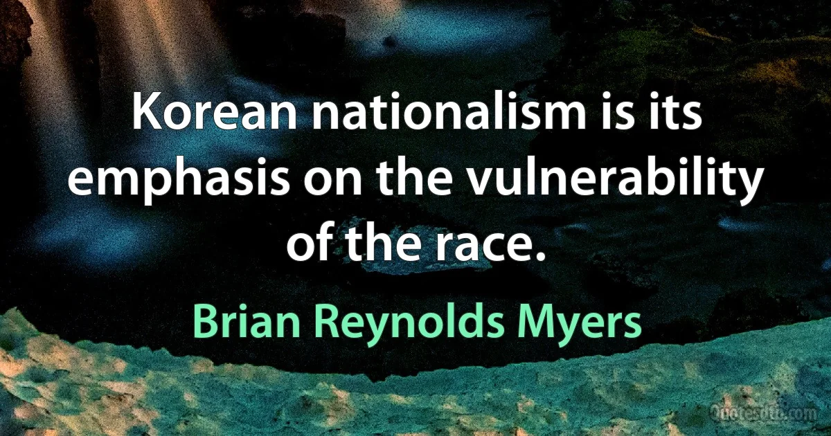 Korean nationalism is its emphasis on the vulnerability of the race. (Brian Reynolds Myers)