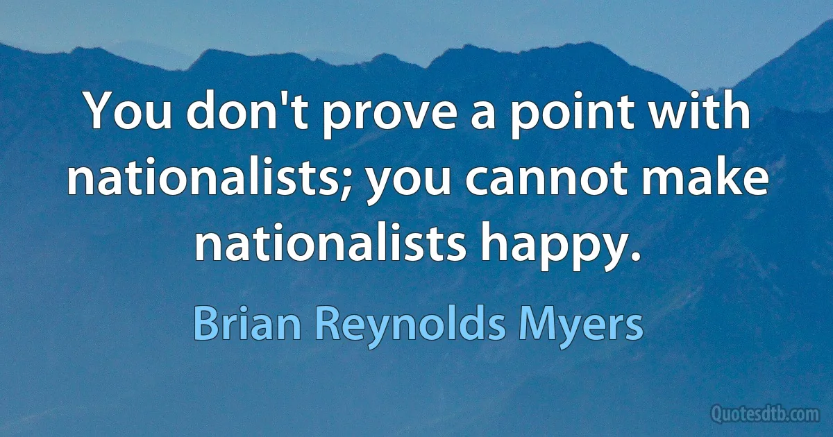 You don't prove a point with nationalists; you cannot make nationalists happy. (Brian Reynolds Myers)