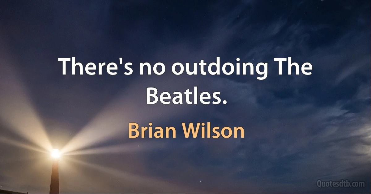 There's no outdoing The Beatles. (Brian Wilson)