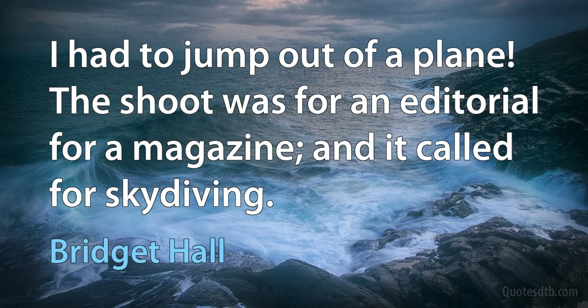 I had to jump out of a plane! The shoot was for an editorial for a magazine; and it called for skydiving. (Bridget Hall)