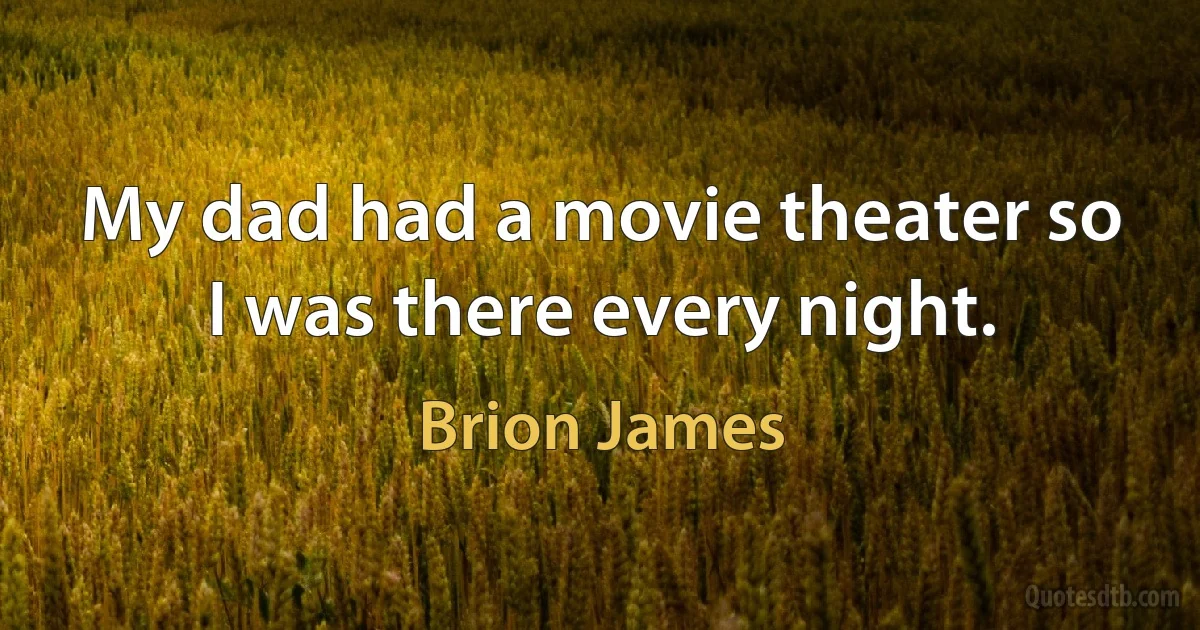 My dad had a movie theater so I was there every night. (Brion James)