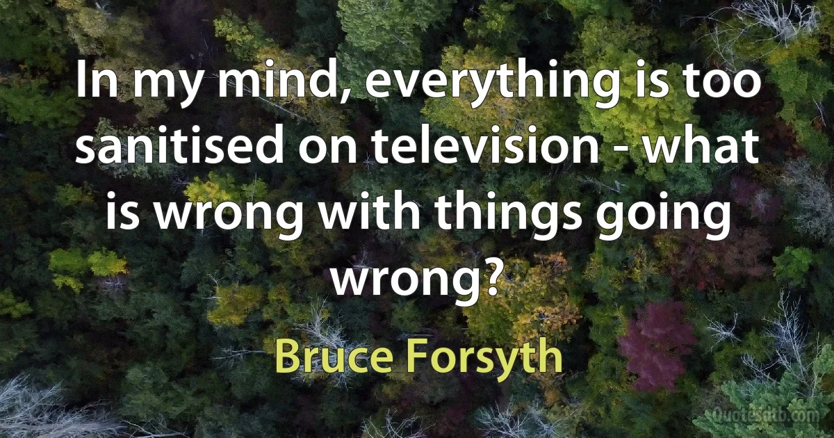 In my mind, everything is too sanitised on television - what is wrong with things going wrong? (Bruce Forsyth)