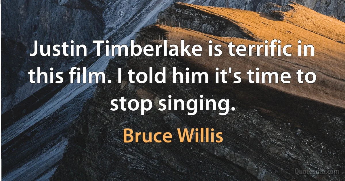 Justin Timberlake is terrific in this film. I told him it's time to stop singing. (Bruce Willis)