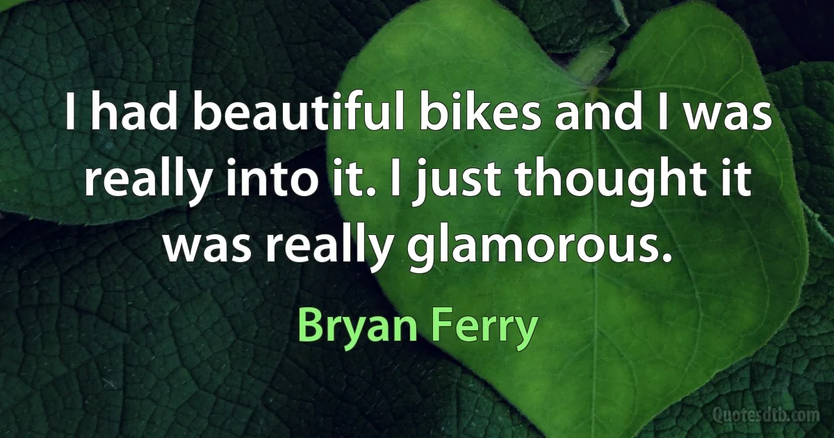 I had beautiful bikes and I was really into it. I just thought it was really glamorous. (Bryan Ferry)