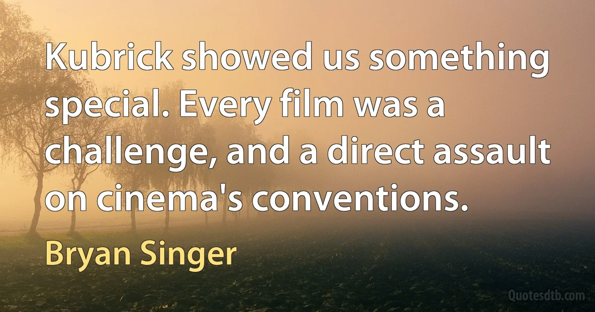 Kubrick showed us something special. Every film was a challenge, and a direct assault on cinema's conventions. (Bryan Singer)