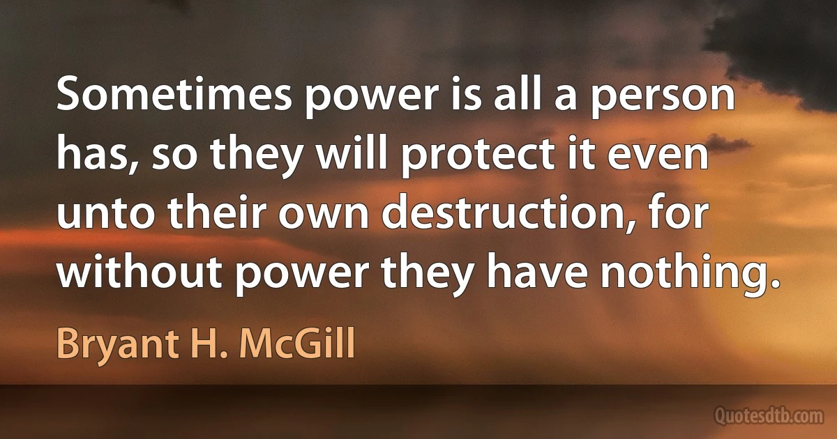 Sometimes power is all a person has, so they will protect it even unto their own destruction, for without power they have nothing. (Bryant H. McGill)