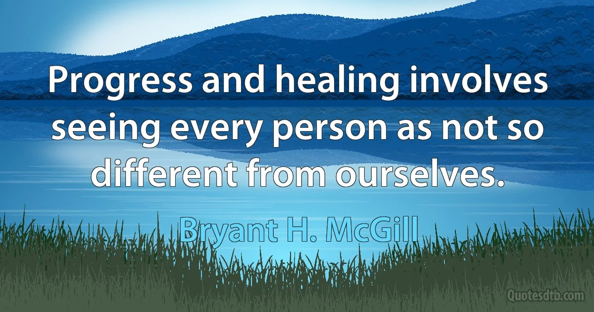 Progress and healing involves seeing every person as not so different from ourselves. (Bryant H. McGill)