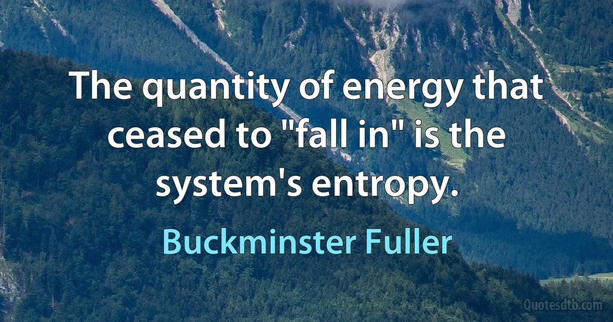 The quantity of energy that ceased to "fall in" is the system's entropy. (Buckminster Fuller)