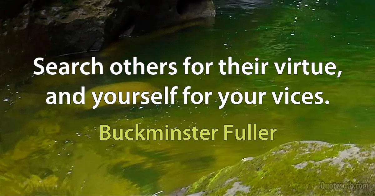 Search others for their virtue, and yourself for your vices. (Buckminster Fuller)