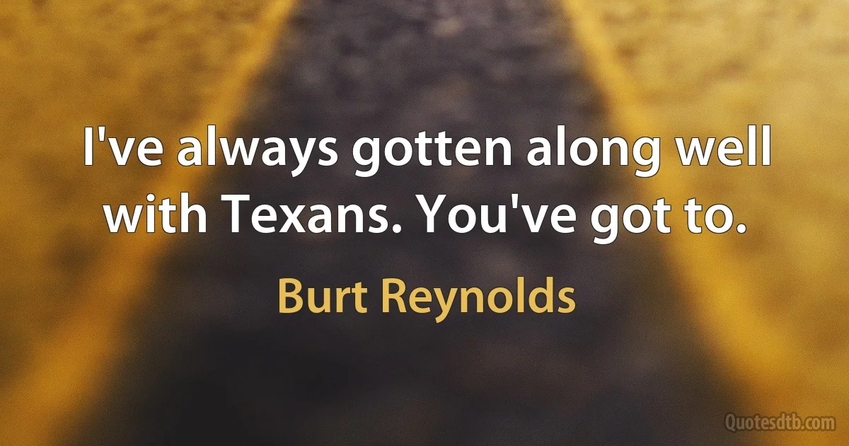 I've always gotten along well with Texans. You've got to. (Burt Reynolds)