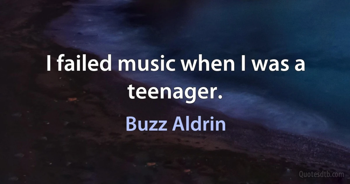 I failed music when I was a teenager. (Buzz Aldrin)