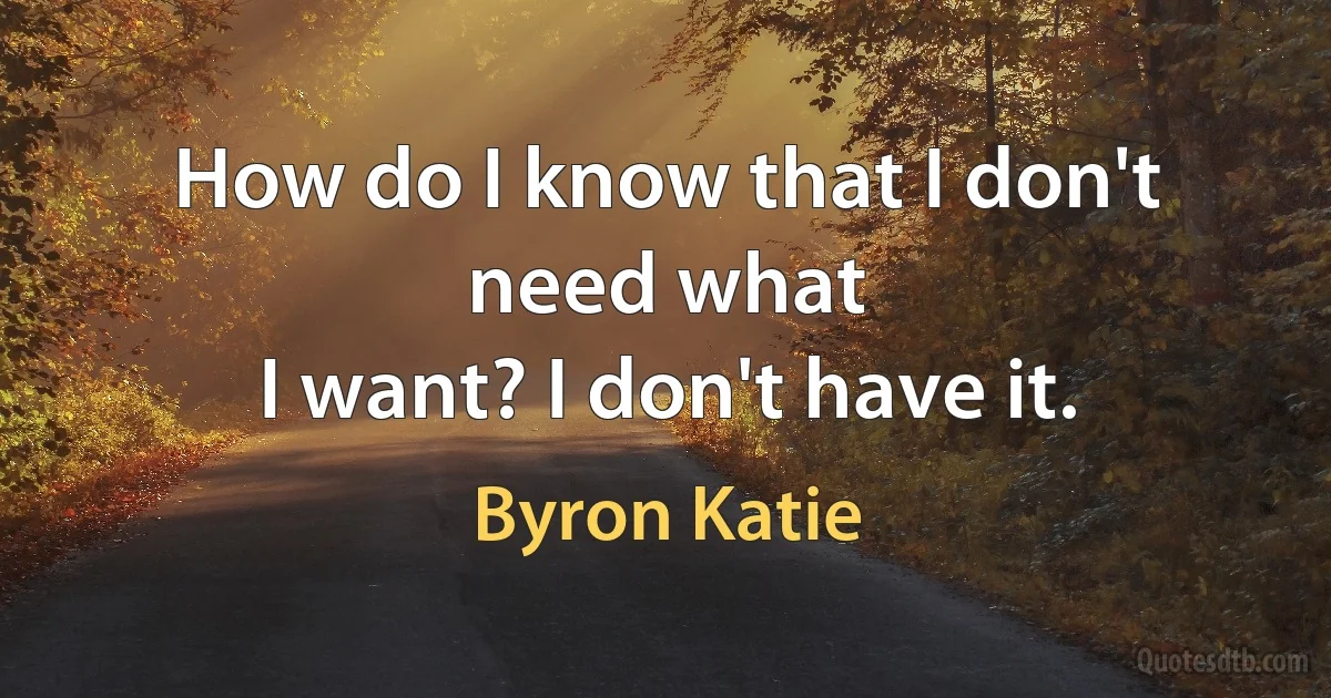 How do I know that I don't need what
I want? I don't have it. (Byron Katie)