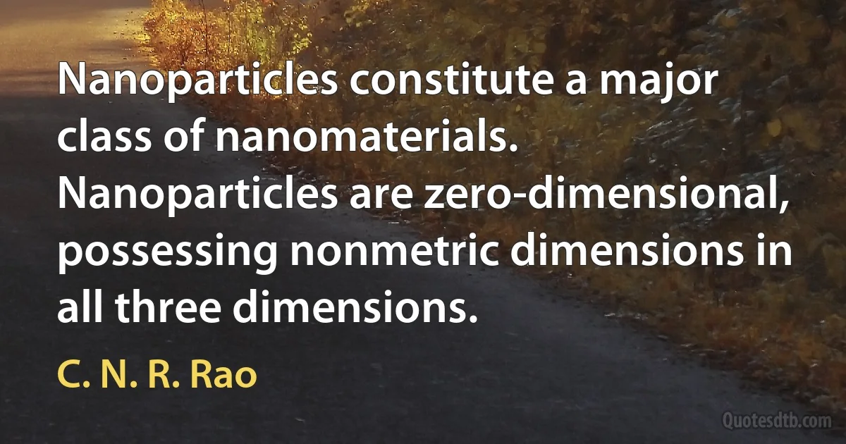 Nanoparticles constitute a major class of nanomaterials. Nanoparticles are zero-dimensional, possessing nonmetric dimensions in all three dimensions. (C. N. R. Rao)