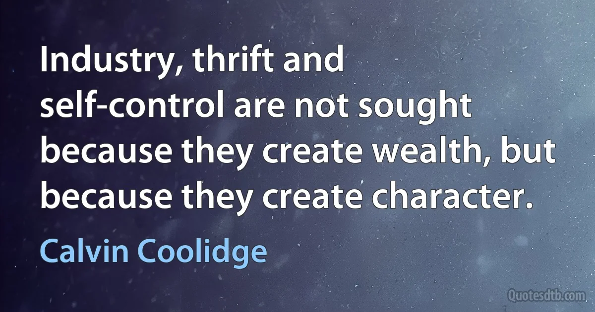 Industry, thrift and self-control are not sought because they create wealth, but because they create character. (Calvin Coolidge)