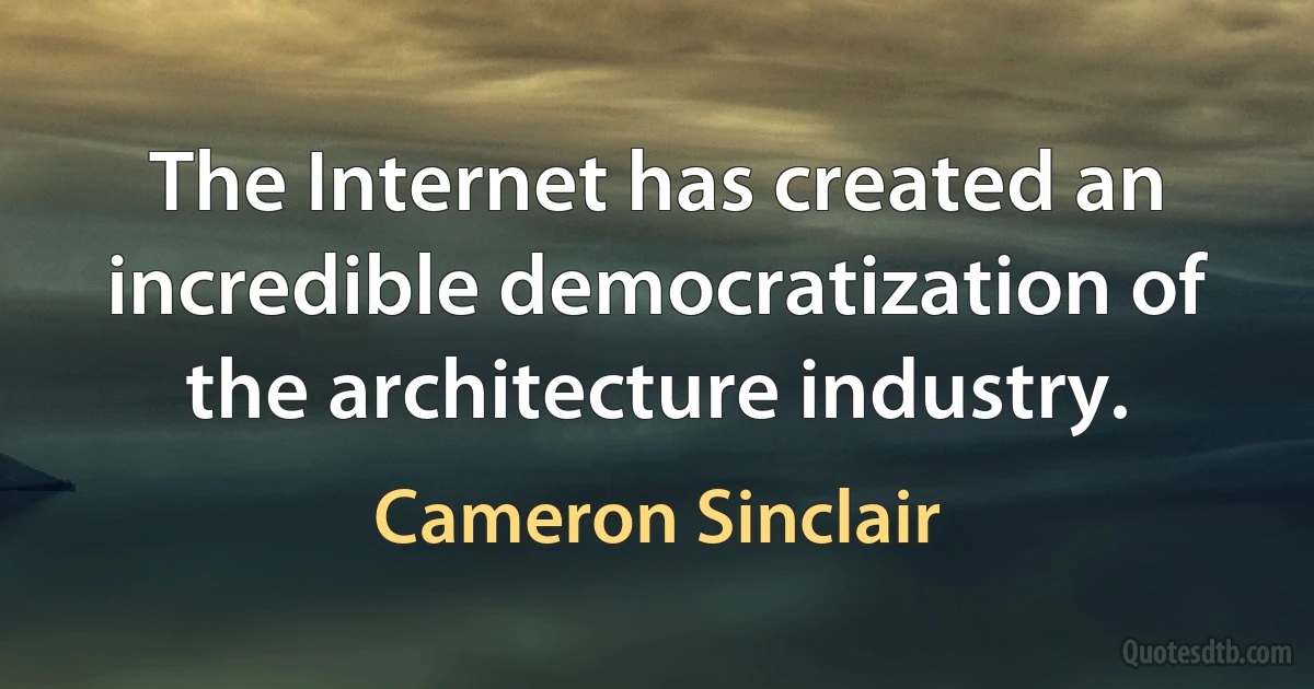 The Internet has created an incredible democratization of the architecture industry. (Cameron Sinclair)