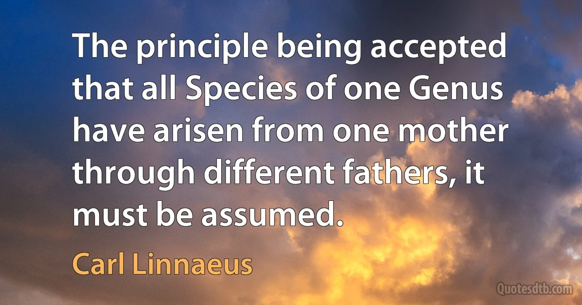 The principle being accepted that all Species of one Genus have arisen from one mother through different fathers, it must be assumed. (Carl Linnaeus)