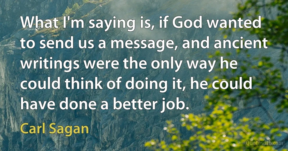 What I'm saying is, if God wanted to send us a message, and ancient writings were the only way he could think of doing it, he could have done a better job. (Carl Sagan)