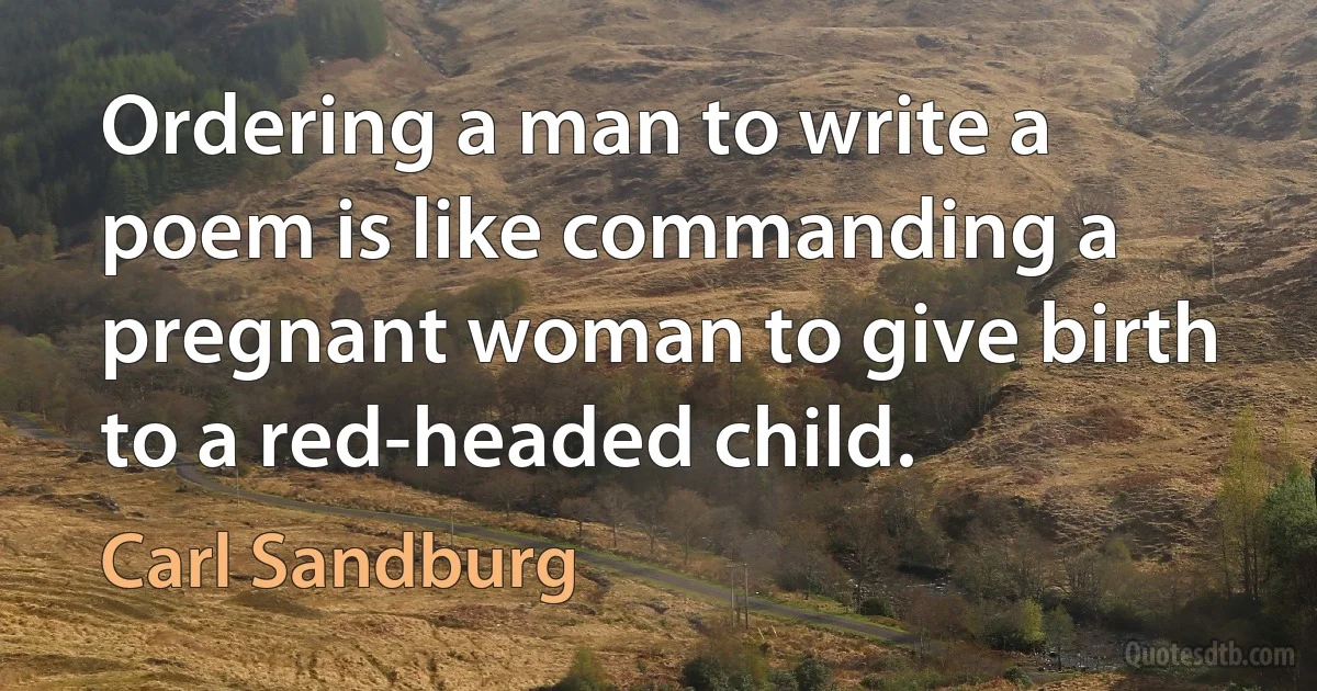 Ordering a man to write a poem is like commanding a pregnant woman to give birth to a red-headed child. (Carl Sandburg)