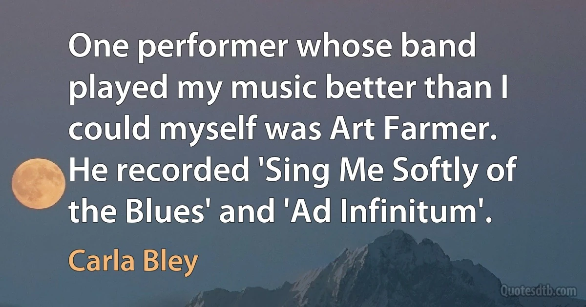 One performer whose band played my music better than I could myself was Art Farmer. He recorded 'Sing Me Softly of the Blues' and 'Ad Infinitum'. (Carla Bley)