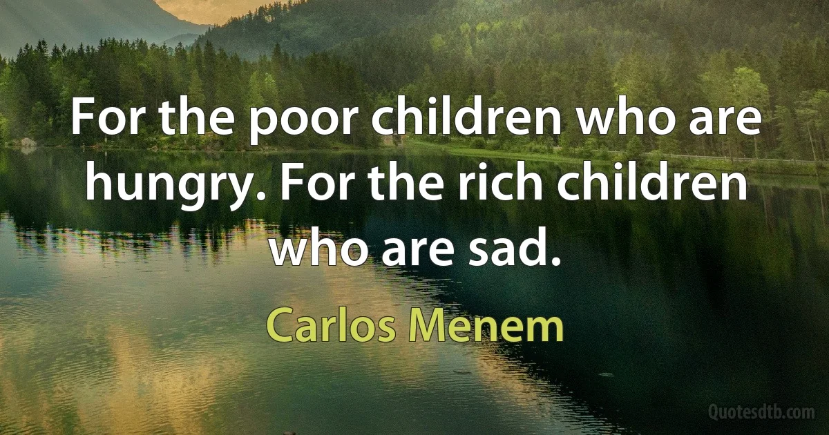 For the poor children who are hungry. For the rich children who are sad. (Carlos Menem)