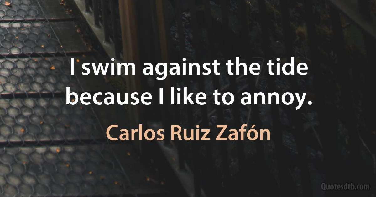 I swim against the tide because I like to annoy. (Carlos Ruiz Zafón)