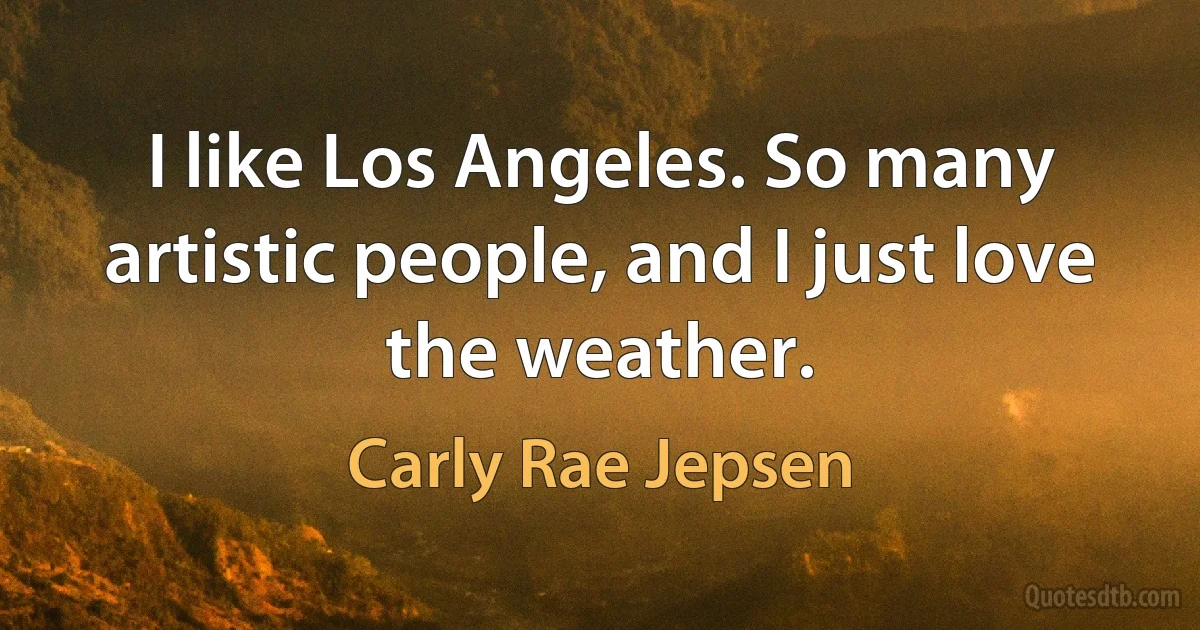 I like Los Angeles. So many artistic people, and I just love the weather. (Carly Rae Jepsen)