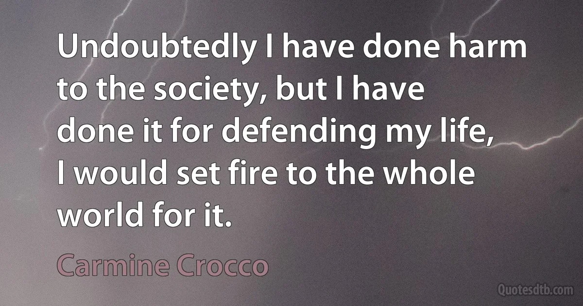 Undoubtedly I have done harm to the society, but I have done it for defending my life, I would set fire to the whole world for it. (Carmine Crocco)