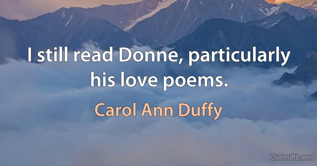 I still read Donne, particularly his love poems. (Carol Ann Duffy)