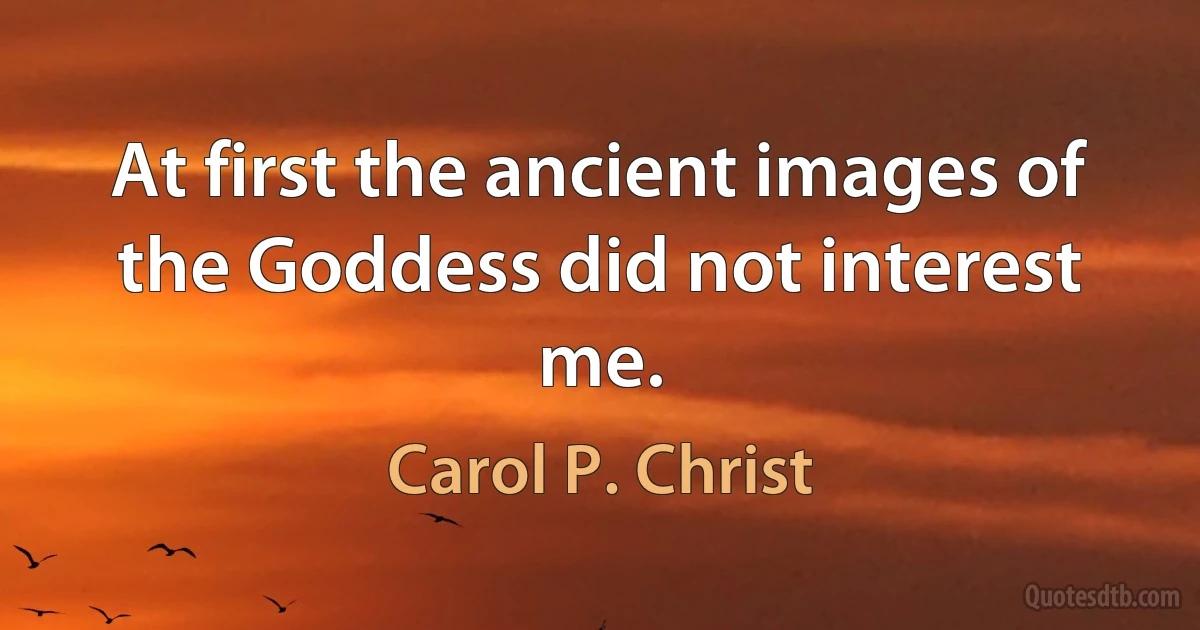 At first the ancient images of the Goddess did not interest me. (Carol P. Christ)