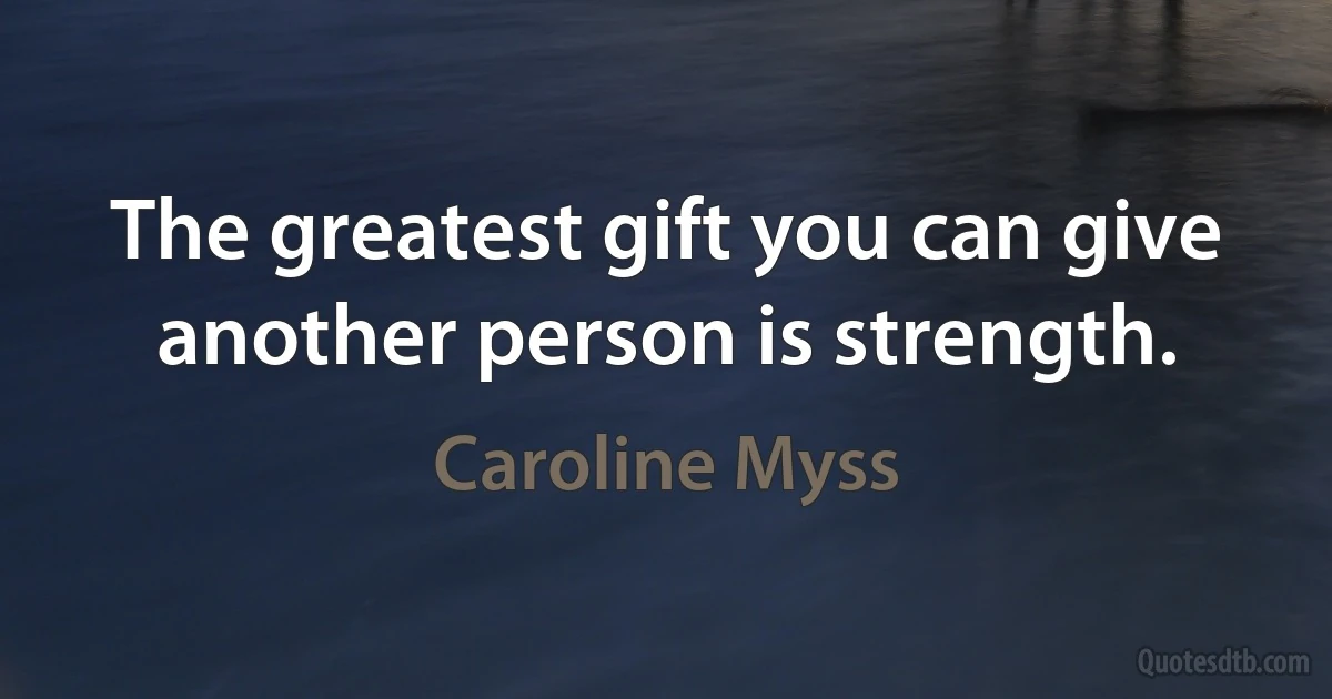 The greatest gift you can give another person is strength. (Caroline Myss)