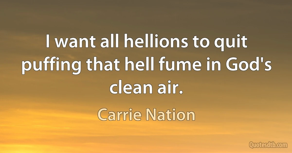 I want all hellions to quit puffing that hell fume in God's clean air. (Carrie Nation)