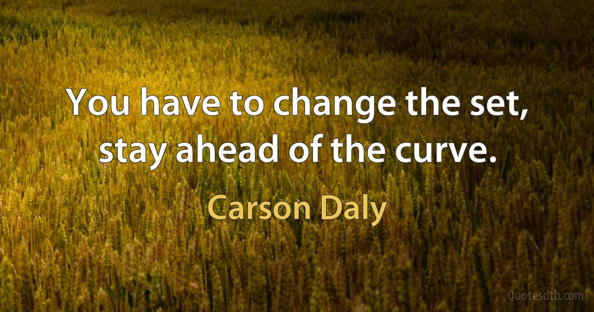 You have to change the set, stay ahead of the curve. (Carson Daly)