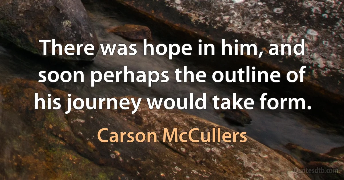 There was hope in him, and soon perhaps the outline of his journey would take form. (Carson McCullers)