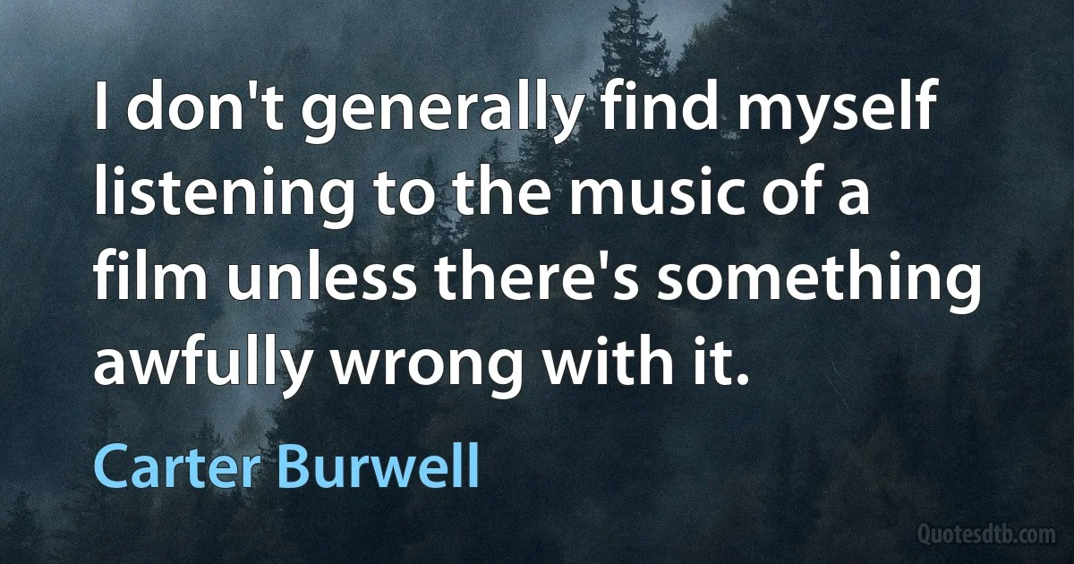 I don't generally find myself listening to the music of a film unless there's something awfully wrong with it. (Carter Burwell)