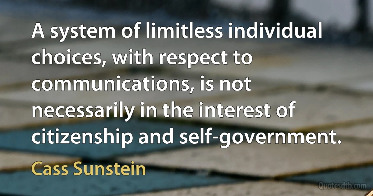 A system of limitless individual choices, with respect to communications, is not necessarily in the interest of citizenship and self-government. (Cass Sunstein)