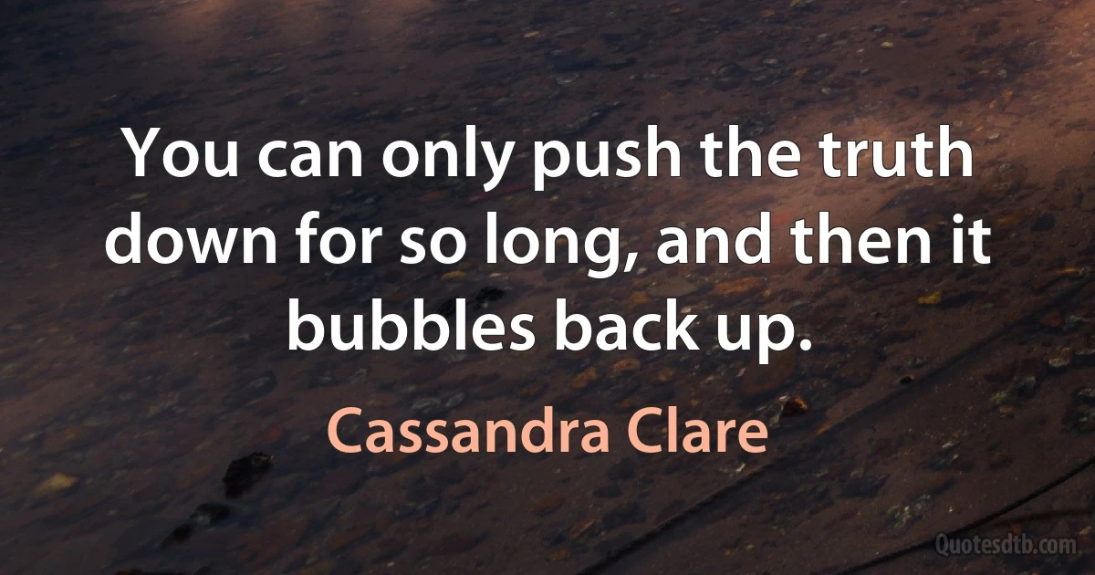 You can only push the truth down for so long, and then it bubbles back up. (Cassandra Clare)