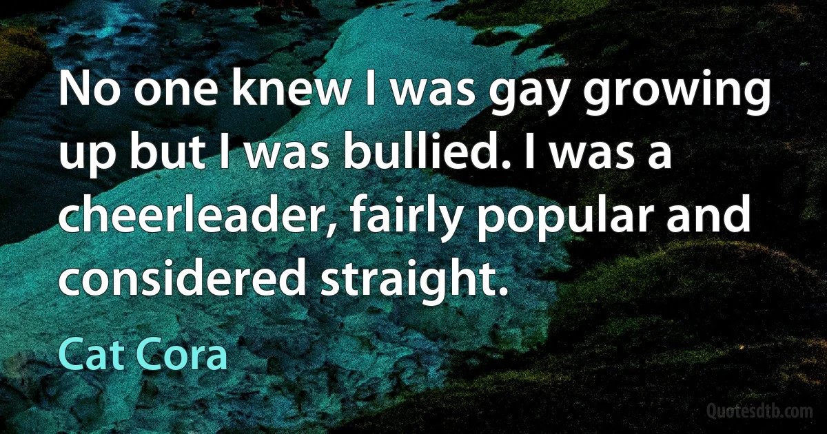 No one knew I was gay growing up but I was bullied. I was a cheerleader, fairly popular and considered straight. (Cat Cora)