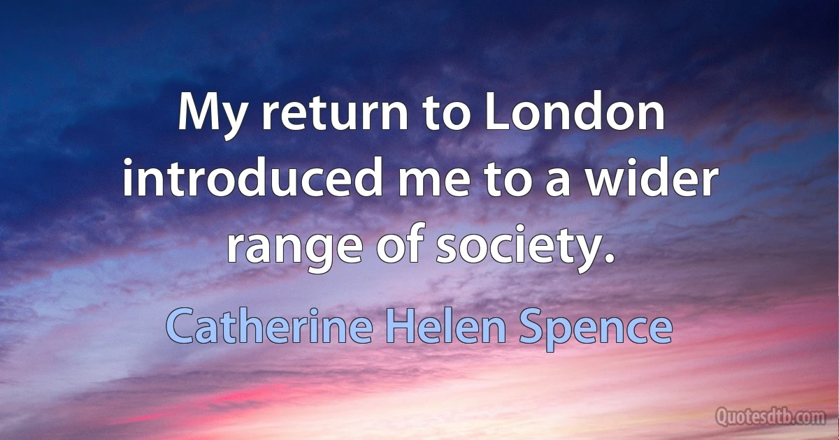 My return to London introduced me to a wider range of society. (Catherine Helen Spence)