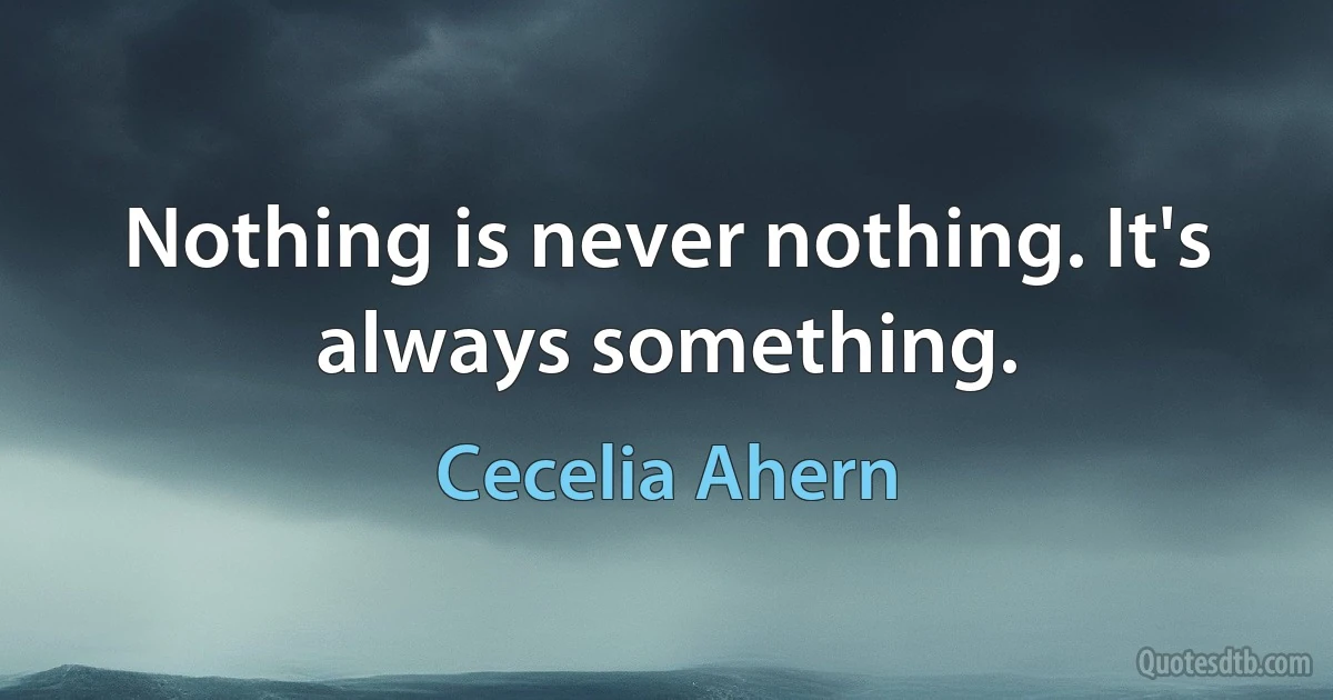 Nothing is never nothing. It's always something. (Cecelia Ahern)