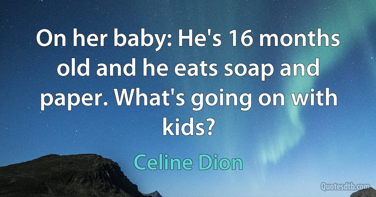 On her baby: He's 16 months old and he eats soap and paper. What's going on with kids? (Celine Dion)